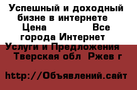 Успешный и доходный бизне в интернете › Цена ­ 100 000 - Все города Интернет » Услуги и Предложения   . Тверская обл.,Ржев г.
